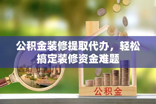 南城公积金装修提取代办，轻松搞定装修资金难题