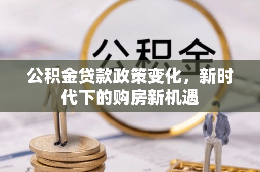 南城公积金贷款政策变化，新时代下的购房新机遇