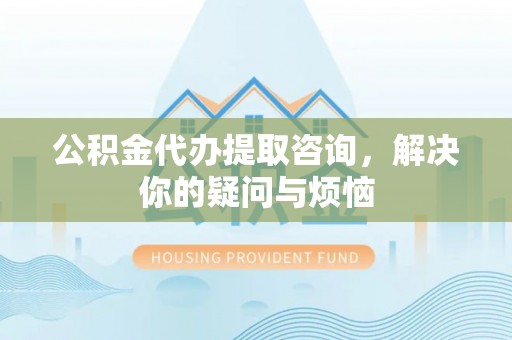 南城公积金代办提取咨询，解决你的疑问与烦恼