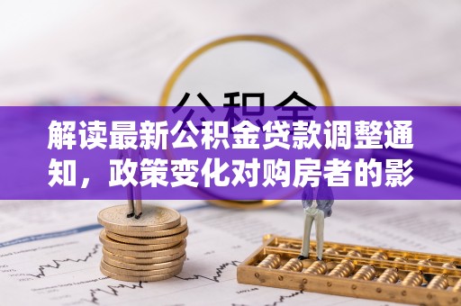 南城解读最新公积金贷款调整通知，政策变化对购房者的影响