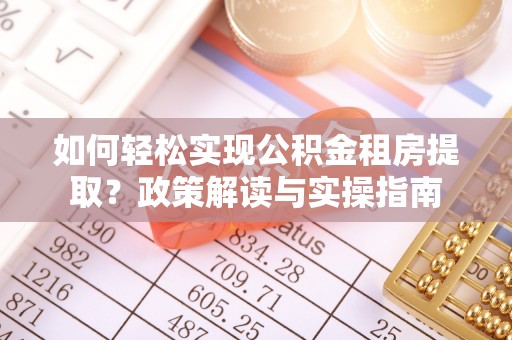 南城如何轻松实现公积金租房提取？政策解读与实操指南