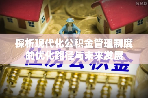 南城探析现代化公积金管理制度的优化路径与未来发展