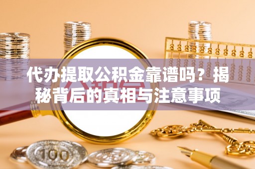 南城代办提取公积金靠谱吗？揭秘背后的真相与注意事项