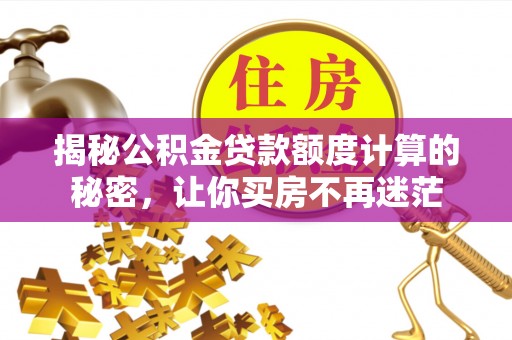 南城揭秘公积金贷款额度计算的秘密，让你买房不再迷茫