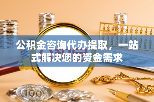南城公积金咨询代办提取，一站式解决您的资金需求