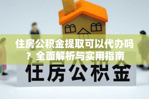 南城住房公积金提取可以代办吗？全面解析与实用指南