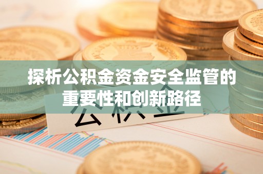 南城探析公积金资金安全监管的重要性和创新路径