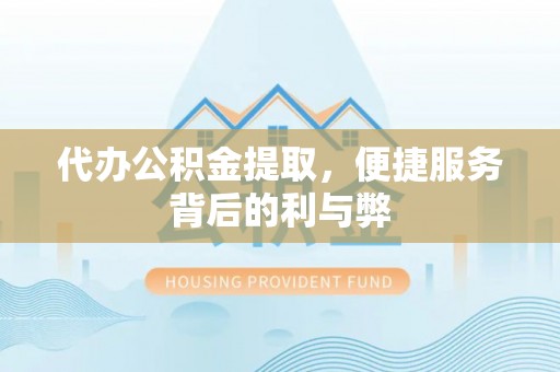 南城代办公积金提取，便捷服务背后的利与弊