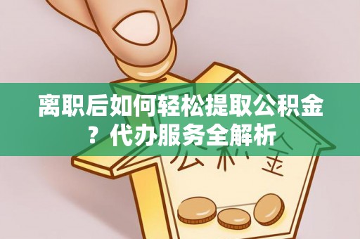南城离职后如何轻松提取公积金？代办服务全解析