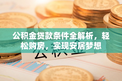 南城公积金贷款条件全解析，轻松购房，实现安居梦想