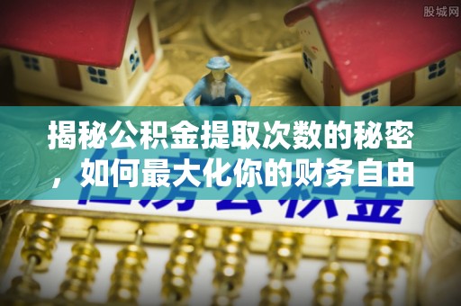 南城揭秘公积金提取次数的秘密，如何最大化你的财务自由？