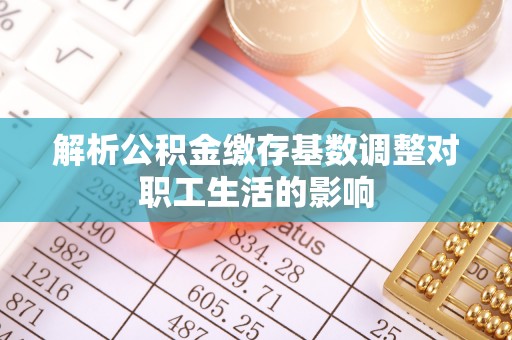 南城解析公积金缴存基数调整对职工生活的影响