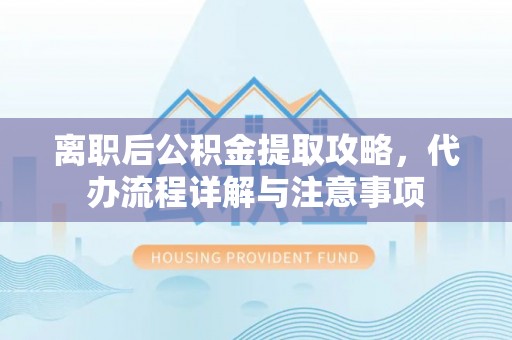 南城离职后公积金提取攻略，代办流程详解与注意事项