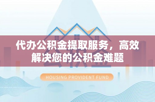 南城代办公积金提取服务，高效解决您的公积金难题