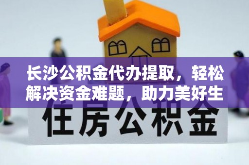 南城长沙公积金代办提取，轻松解决资金难题，助力美好生活