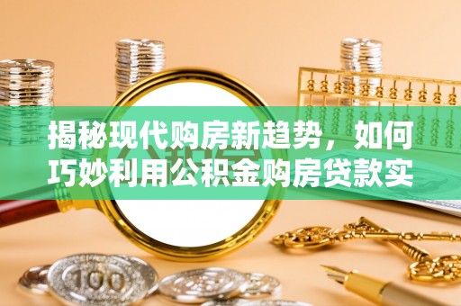 南城揭秘现代购房新趋势，如何巧妙利用公积金购房贷款实现梦想家园