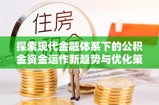 南城探索现代金融体系下的公积金资金运作新趋势与优化策略