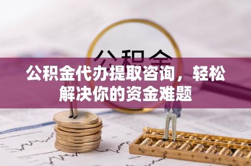 南城公积金代办提取咨询，轻松解决你的资金难题