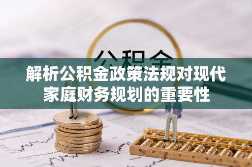 南城解析公积金政策法规对现代家庭财务规划的重要性