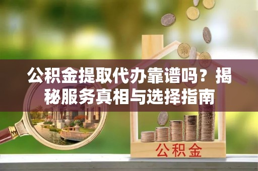 南城公积金提取代办靠谱吗？揭秘服务真相与选择指南