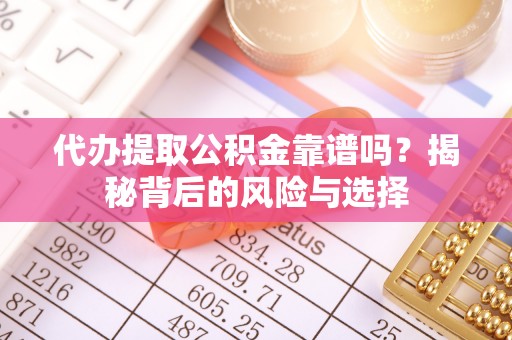 南城代办提取公积金靠谱吗？揭秘背后的风险与选择
