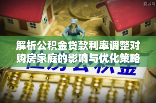 南城解析公积金贷款利率调整对购房家庭的影响与优化策略
