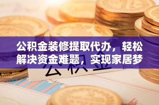 南城公积金装修提取代办，轻松解决资金难题，实现家居梦想