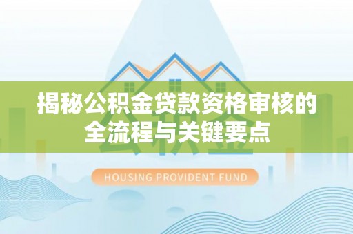 南城揭秘公积金贷款资格审核的全流程与关键要点