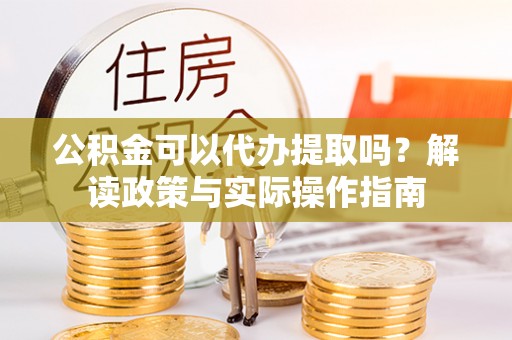 南城公积金可以代办提取吗？解读政策与实际操作指南