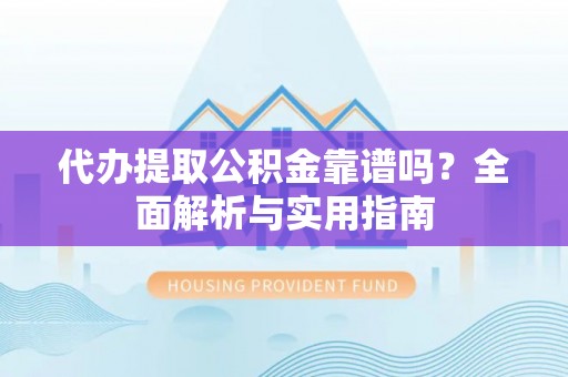 南城代办提取公积金靠谱吗？全面解析与实用指南