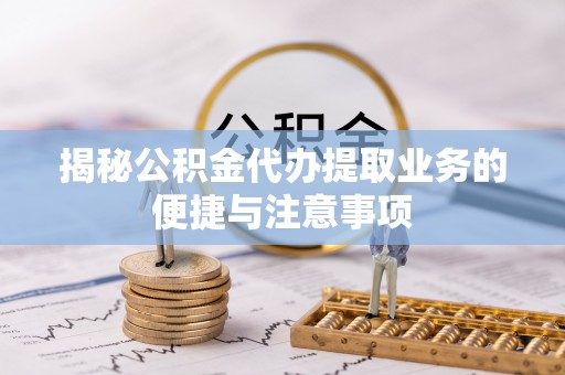 南城揭秘公积金代办提取业务的便捷与注意事项