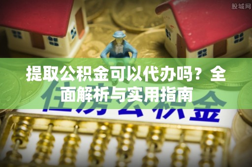 南城提取公积金可以代办吗？全面解析与实用指南