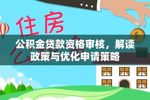 南城公积金贷款资格审核，解读政策与优化申请策略