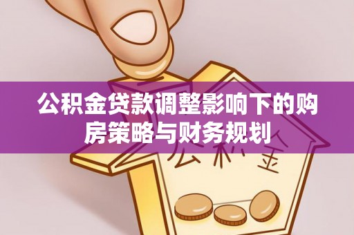 南城公积金贷款调整影响下的购房策略与财务规划