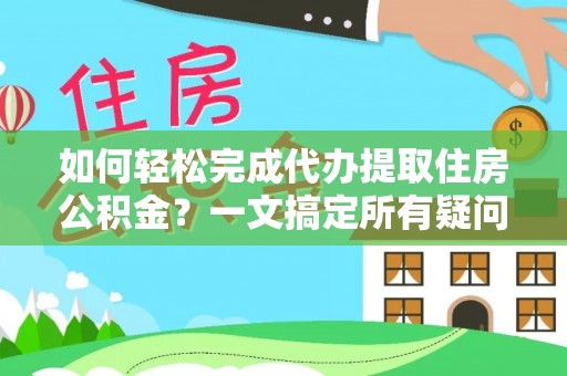 南城如何轻松完成代办提取住房公积金？一文搞定所有疑问