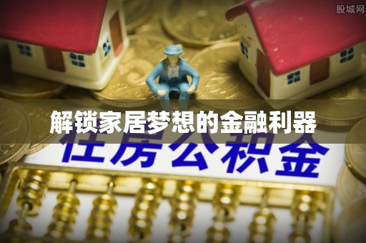 南城解锁家居梦想的金融利器