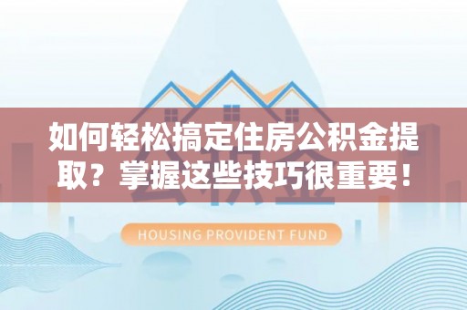 南城如何轻松搞定住房公积金提取？掌握这些技巧很重要！