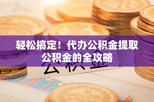 南城轻松搞定！代办公积金提取公积金的全攻略