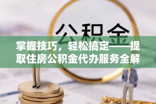 南城掌握技巧，轻松搞定——提取住房公积金代办服务全解析