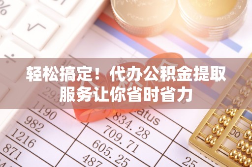 南城轻松搞定！代办公积金提取服务让你省时省力