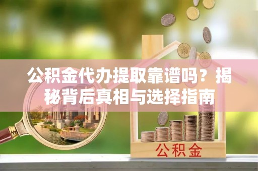 南城公积金代办提取靠谱吗？揭秘背后真相与选择指南