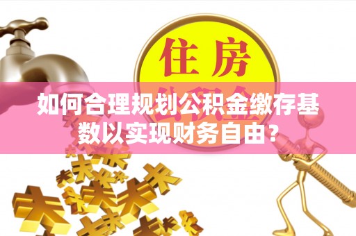 南城如何合理规划公积金缴存基数以实现财务自由？