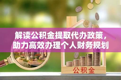 南城解读公积金提取代办政策，助力高效办理个人财务规划