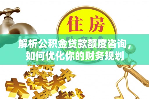 南城解析公积金贷款额度咨询，如何优化你的财务规划
