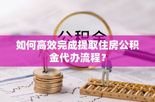 南城如何高效完成提取住房公积金代办流程？