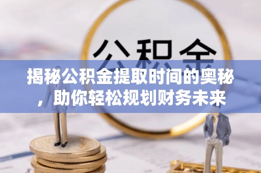 南城揭秘公积金提取时间的奥秘，助你轻松规划财务未来
