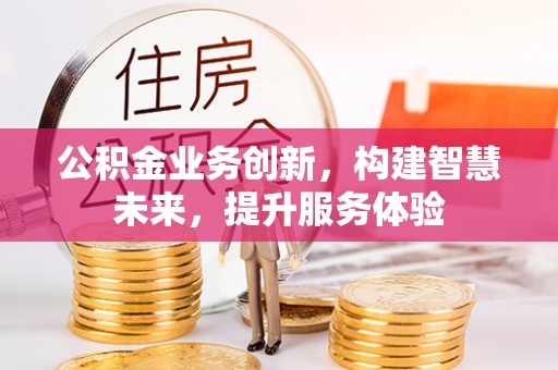 南城公积金业务创新，构建智慧未来，提升服务体验