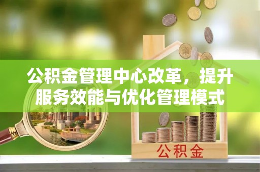 南城公积金管理中心改革，提升服务效能与优化管理模式