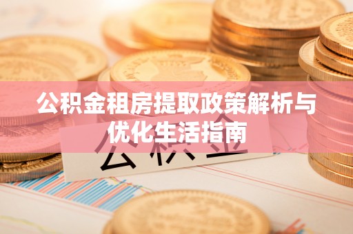 南城公积金租房提取政策解析与优化生活指南