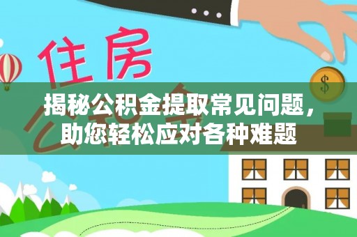 南城揭秘公积金提取常见问题，助您轻松应对各种难题